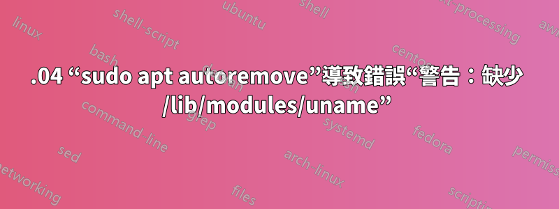 18.04 “sudo apt autoremove”導致錯誤“警告：缺少 /lib/modules/uname”