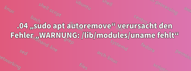 18.04 „sudo apt autoremove“ verursacht den Fehler „WARNUNG: /lib/modules/uname fehlt“