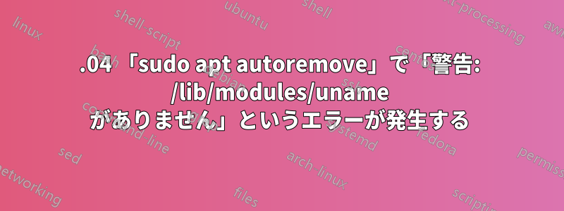 18.04 「sudo apt autoremove」で「警告: /lib/modules/uname がありません」というエラーが発生する