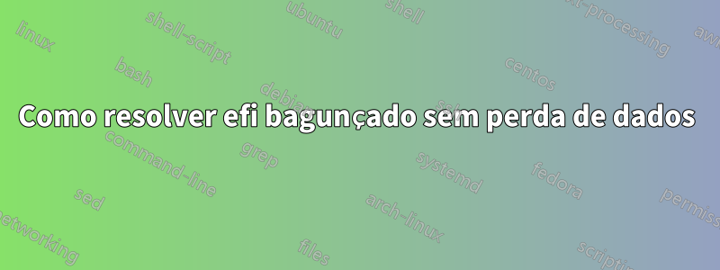 Como resolver efi bagunçado sem perda de dados