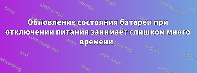 Обновление состояния батареи при отключении питания занимает слишком много времени.