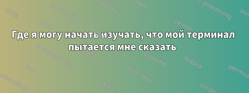 Где я могу начать изучать, что мой терминал пытается мне сказать 