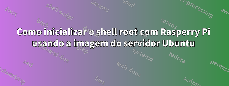 Como inicializar o shell root com Rasperry Pi usando a imagem do servidor Ubuntu