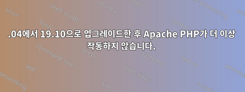 19.04에서 19.10으로 업그레이드한 후 Apache PHP가 더 이상 작동하지 않습니다.