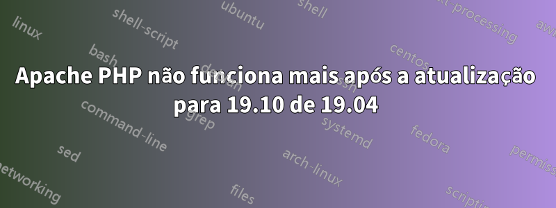 Apache PHP não funciona mais após a atualização para 19.10 de 19.04