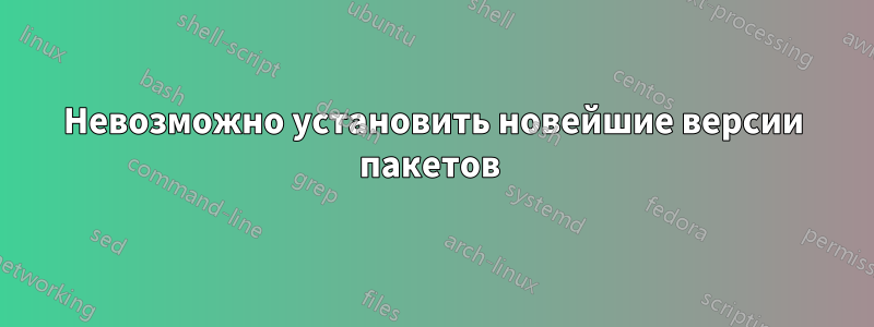 Невозможно установить новейшие версии пакетов 