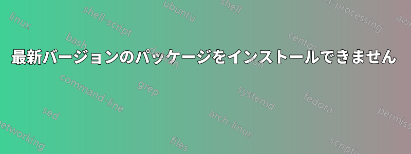 最新バージョンのパッケージをインストールできません 