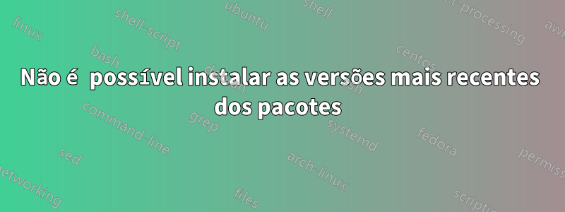 Não é possível instalar as versões mais recentes dos pacotes 