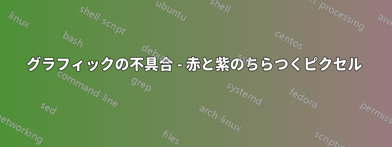 グラフィックの不具合 - 赤と紫のちらつくピクセル