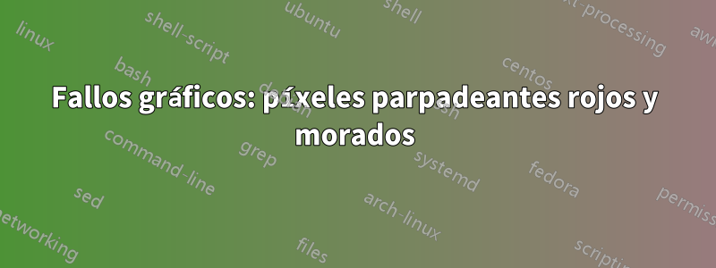 Fallos gráficos: píxeles parpadeantes rojos y morados