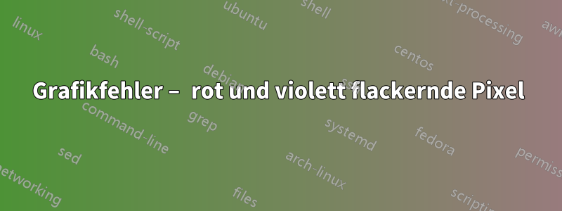 Grafikfehler – rot und violett flackernde Pixel