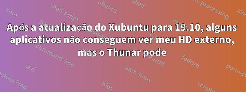 Após a atualização do Xubuntu para 19.10, alguns aplicativos não conseguem ver meu HD externo, mas o Thunar pode