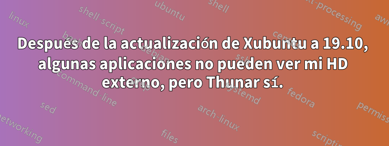 Después de la actualización de Xubuntu a 19.10, algunas aplicaciones no pueden ver mi HD externo, pero Thunar sí.