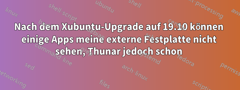 Nach dem Xubuntu-Upgrade auf 19.10 können einige Apps meine externe Festplatte nicht sehen, Thunar jedoch schon