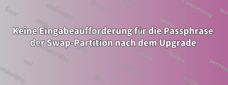 Keine Eingabeaufforderung für die Passphrase der Swap-Partition nach dem Upgrade