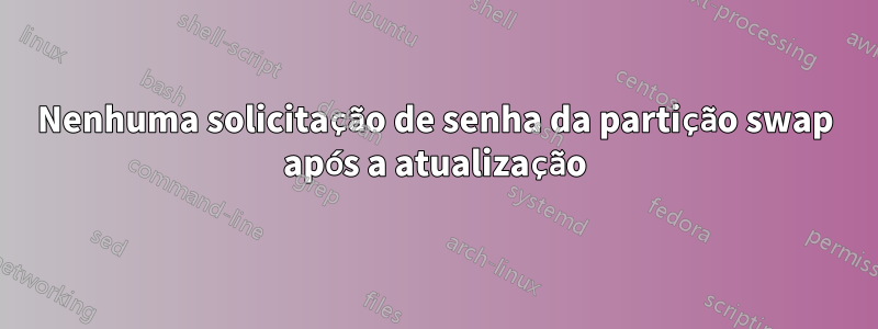 Nenhuma solicitação de senha da partição swap após a atualização