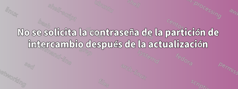 No se solicita la contraseña de la partición de intercambio después de la actualización