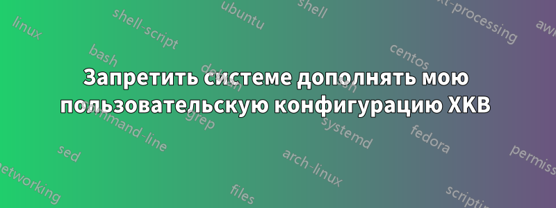 Запретить системе дополнять мою пользовательскую конфигурацию XKB