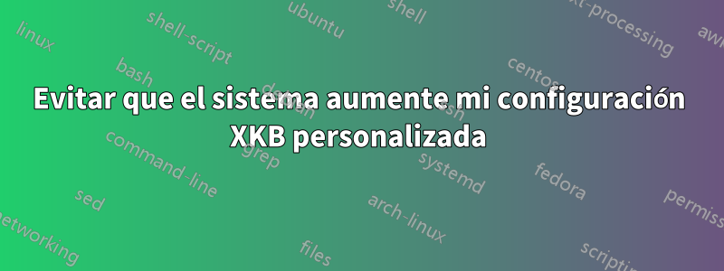 Evitar que el sistema aumente mi configuración XKB personalizada