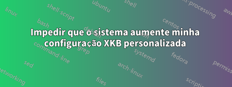 Impedir que o sistema aumente minha configuração XKB personalizada