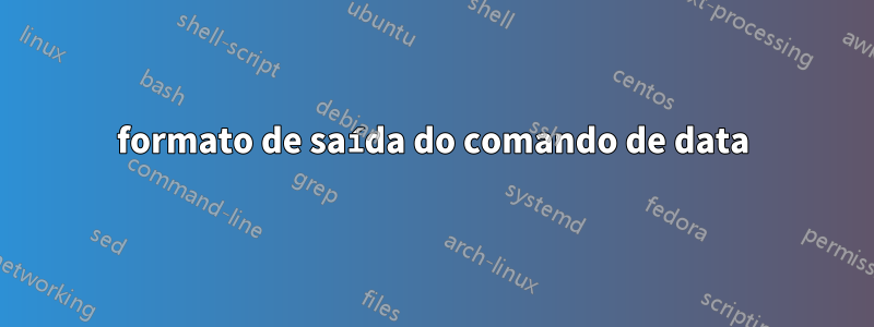 formato de saída do comando de data