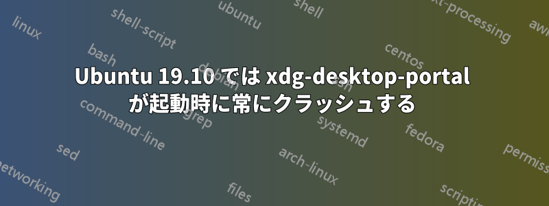 Ubuntu 19.10 では xdg-desktop-portal が起動時に常にクラッシュする