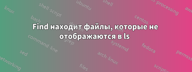 Find находит файлы, которые не отображаются в ls 