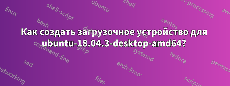 Как создать загрузочное устройство для ubuntu-18.04.3-desktop-amd64?