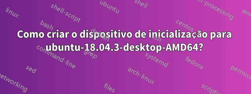 Como criar o dispositivo de inicialização para ubuntu-18.04.3-desktop-AMD64?