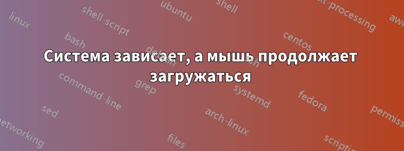 Система зависает, а мышь продолжает загружаться