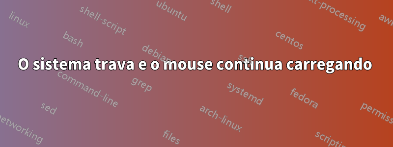 O sistema trava e o mouse continua carregando