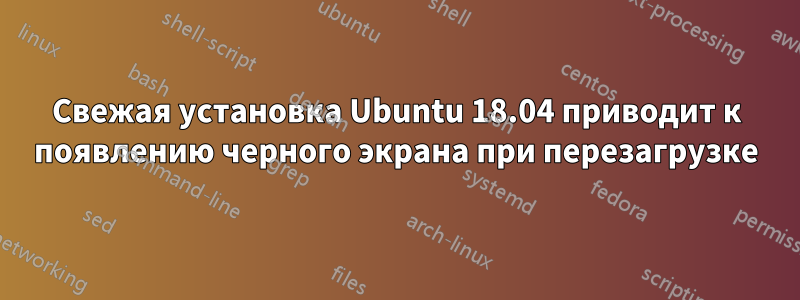 Свежая установка Ubuntu 18.04 приводит к появлению черного экрана при перезагрузке