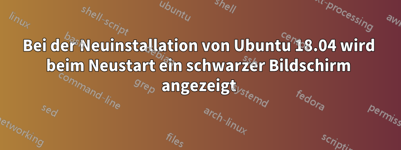 Bei der Neuinstallation von Ubuntu 18.04 wird beim Neustart ein schwarzer Bildschirm angezeigt