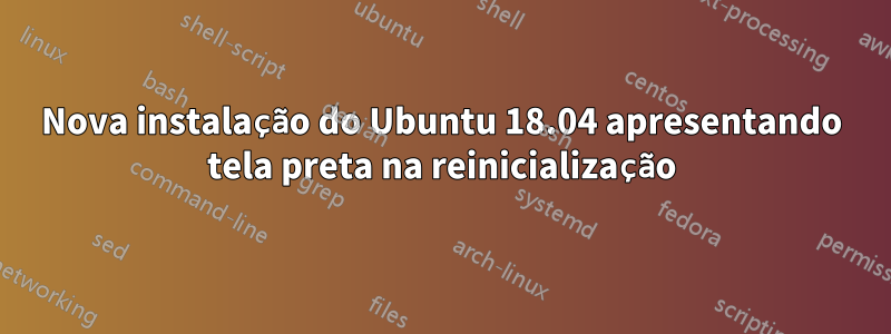 Nova instalação do Ubuntu 18.04 apresentando tela preta na reinicialização