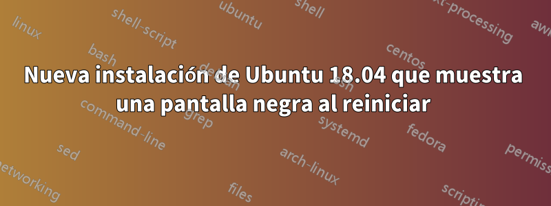 Nueva instalación de Ubuntu 18.04 que muestra una pantalla negra al reiniciar