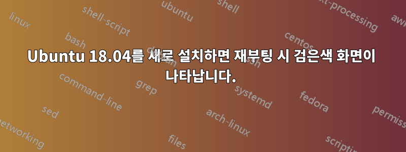 Ubuntu 18.04를 새로 설치하면 재부팅 시 검은색 화면이 나타납니다.