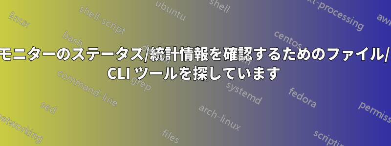 モニターのステータス/統計情報を確認するためのファイル/ CLI ツールを探しています