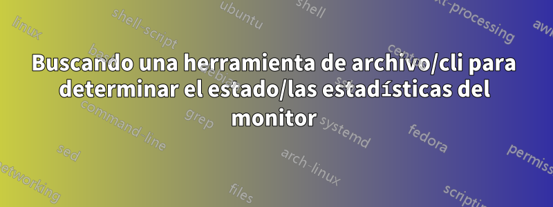 Buscando una herramienta de archivo/cli para determinar el estado/las estadísticas del monitor