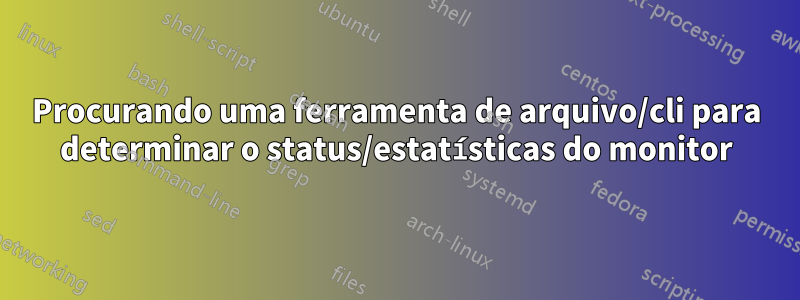 Procurando uma ferramenta de arquivo/cli para determinar o status/estatísticas do monitor