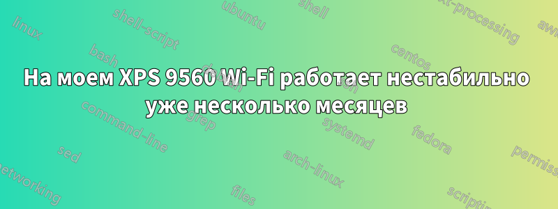 На моем XPS 9560 Wi-Fi работает нестабильно уже несколько месяцев