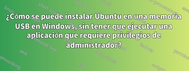 ¿Cómo se puede instalar Ubuntu en una memoria USB en Windows, sin tener que ejecutar una aplicación que requiere privilegios de administrador?