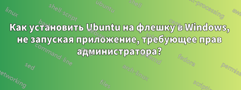 Как установить Ubuntu на флешку в Windows, не запуская приложение, требующее прав администратора?