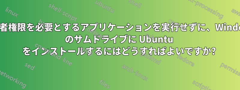 管理者権限を必要とするアプリケーションを実行せずに、Windows のサムドライブに Ubuntu をインストールするにはどうすればよいですか?