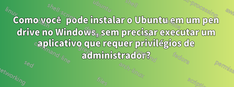 Como você pode instalar o Ubuntu em um pen drive no Windows, sem precisar executar um aplicativo que requer privilégios de administrador?