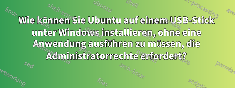 Wie können Sie Ubuntu auf einem USB-Stick unter Windows installieren, ohne eine Anwendung ausführen zu müssen, die Administratorrechte erfordert?