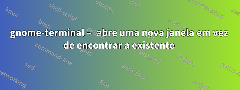 gnome-terminal – abre uma nova janela em vez de encontrar a existente