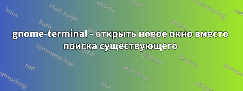 gnome-terminal - открыть новое окно вместо поиска существующего