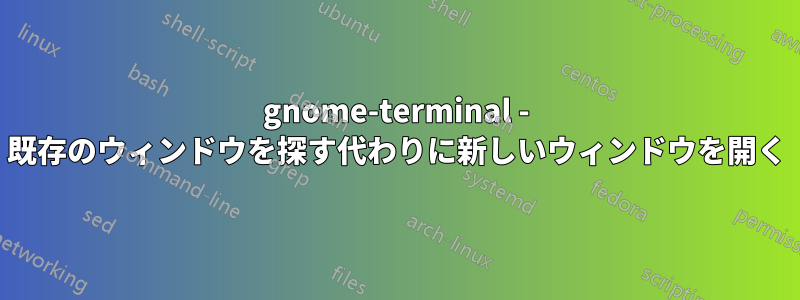 gnome-terminal - 既存のウィンドウを探す代わりに新しいウィンドウを開く