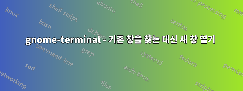 gnome-terminal - 기존 창을 찾는 대신 새 창 열기