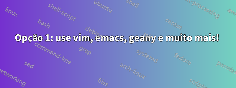 Opção 1: use vim, emacs, geany e muito mais!